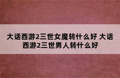 大话西游2三世女魔转什么好 大话西游2三世男人转什么好